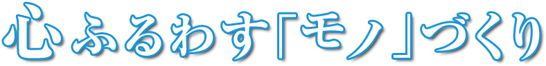 心ふるわす「モノ」づくり